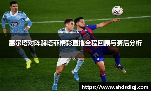 OETY欧亿塞尔塔对阵赫塔菲精彩直播全程回顾与赛后分析