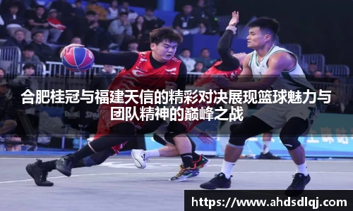 OETY欧亿合肥桂冠与福建天信的精彩对决展现篮球魅力与团队精神的巅峰之战