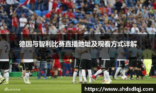 OETY欧亿德国与智利比赛直播地址及观看方式详解