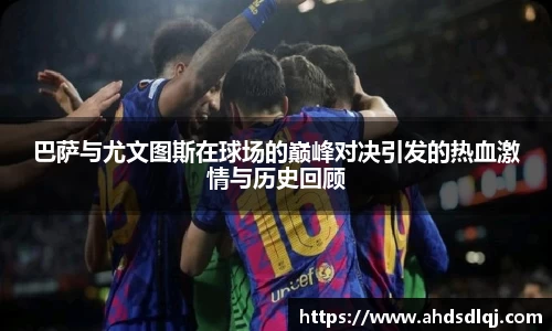 OETY欧亿巴萨与尤文图斯在球场的巅峰对决引发的热血激情与历史回顾